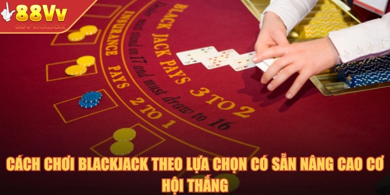 Cách Chơi Blackjack – Kinh Nghiệm Quý Báu Cho Hội Viên 2025 3 Cách chơi Blackjack theo lựa chọn có sẵn nâng cao cơ hội thắng