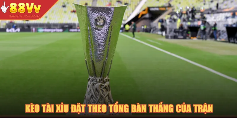 Giải Đấu Europa League - Đẳng Cấp Bóng Đá Quốc Tế 2025 3 Kèo tài xỉu đặt theo tổng bàn thắng của trận